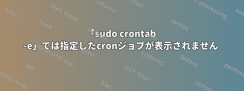 「sudo crontab -e」では指定したcronジョブが表示されません