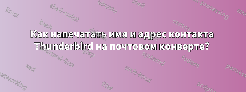 Как напечатать имя и адрес контакта Thunderbird на почтовом конверте?