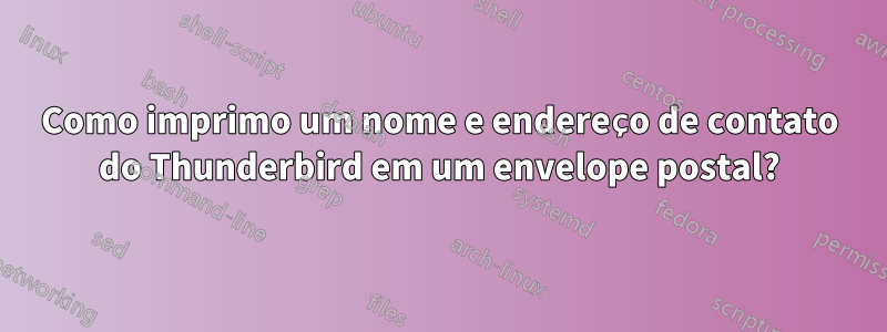 Como imprimo um nome e endereço de contato do Thunderbird em um envelope postal?