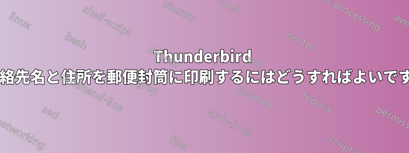 Thunderbird の連絡先名と住所を郵便封筒に印刷するにはどうすればよいですか?