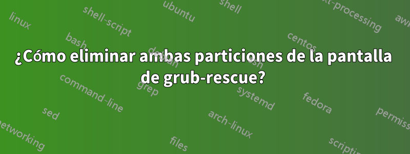 ¿Cómo eliminar ambas particiones de la pantalla de grub-rescue?