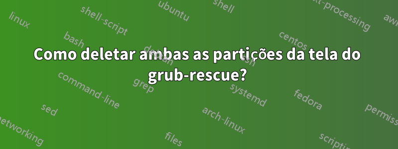 Como deletar ambas as partições da tela do grub-rescue?