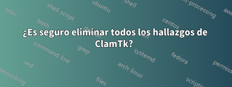 ¿Es seguro eliminar todos los hallazgos de ClamTk? 