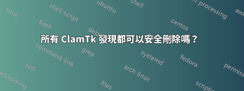 所有 ClamTk 發現都可以安全刪除嗎？ 