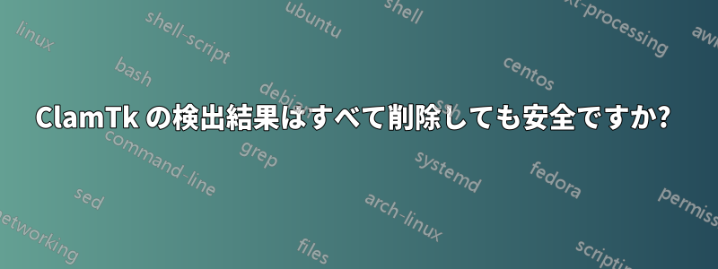 ClamTk の検出結果はすべて削除しても安全ですか? 