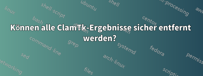 Können alle ClamTk-Ergebnisse sicher entfernt werden? 