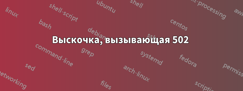 Выскочка, вызывающая 502