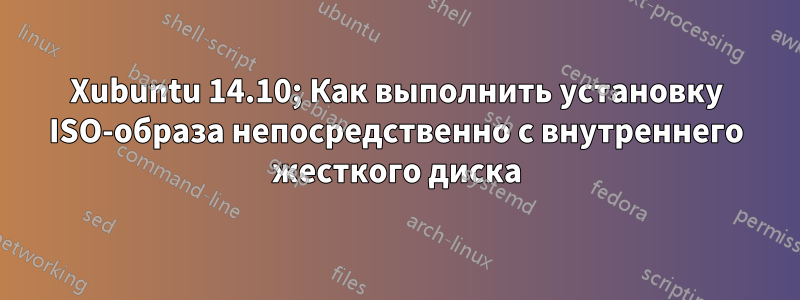 Xubuntu 14.10; Как выполнить установку ISO-образа непосредственно с внутреннего жесткого диска