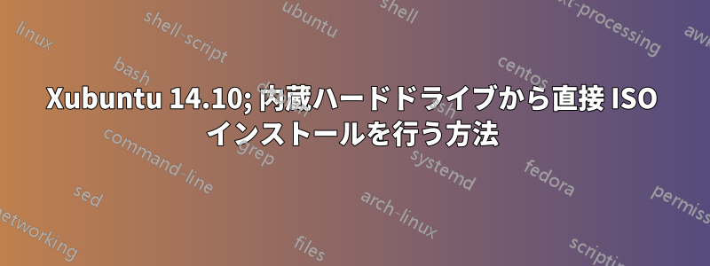 Xubuntu 14.10; 内蔵ハードドライブから直接 ISO インストールを行う方法