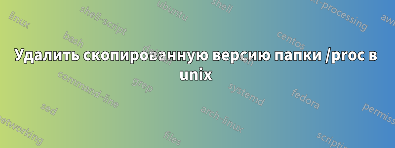 Удалить скопированную версию папки /proc в unix