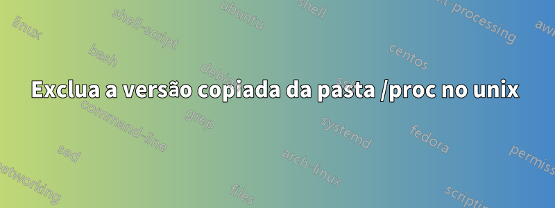 Exclua a versão copiada da pasta /proc no unix