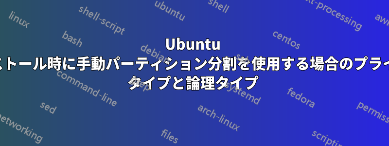 Ubuntu インストール時に手動パーティション分割を使用する場合のプライマリ タイプと論理タイプ