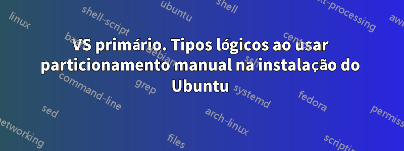 VS primário. Tipos lógicos ao usar particionamento manual na instalação do Ubuntu