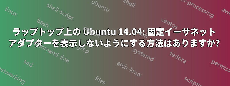 ラップトップ上の Ubuntu 14.04: 固定イーサネット アダプターを表示しないようにする方法はありますか?