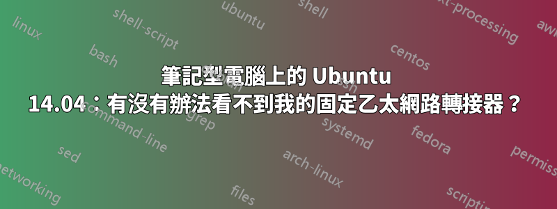 筆記型電腦上的 Ubuntu 14.04：有沒有辦法看不到我的固定乙太網路轉接器？