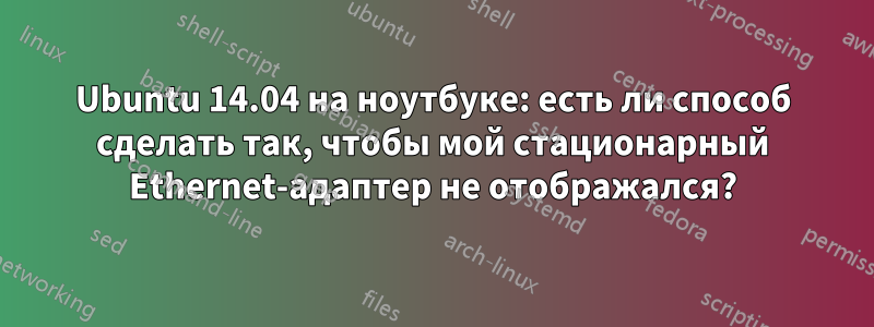 Ubuntu 14.04 на ноутбуке: есть ли способ сделать так, чтобы мой стационарный Ethernet-адаптер не отображался?