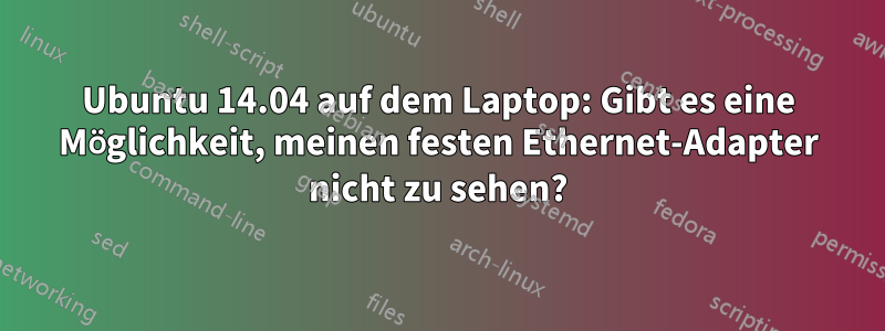 Ubuntu 14.04 auf dem Laptop: Gibt es eine Möglichkeit, meinen festen Ethernet-Adapter nicht zu sehen?