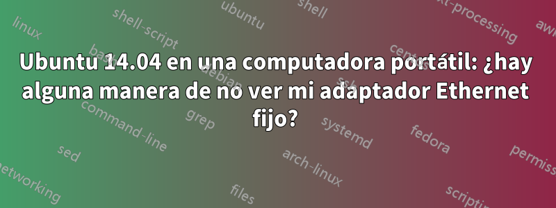 Ubuntu 14.04 en una computadora portátil: ¿hay alguna manera de no ver mi adaptador Ethernet fijo?