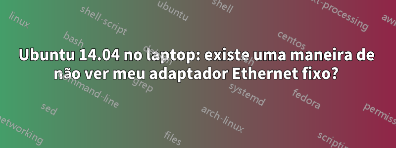 Ubuntu 14.04 no laptop: existe uma maneira de não ver meu adaptador Ethernet fixo?