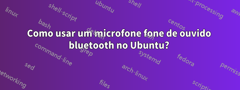 Como usar um microfone fone de ouvido bluetooth no Ubuntu?