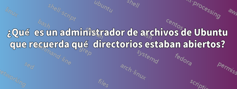 ¿Qué es un administrador de archivos de Ubuntu que recuerda qué directorios estaban abiertos?