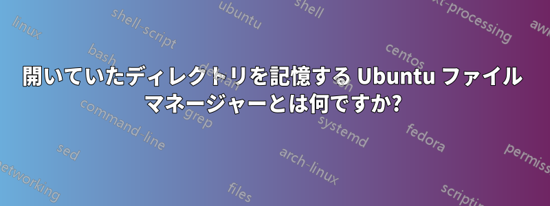 開いていたディレクトリを記憶する Ubuntu ファイル マネージャーとは何ですか?