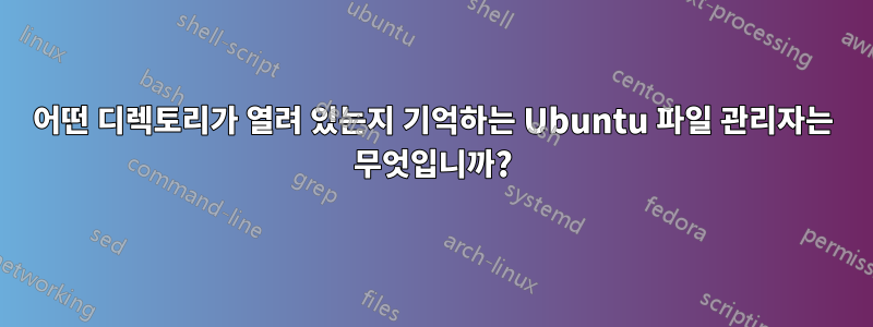 어떤 디렉토리가 열려 있는지 기억하는 Ubuntu 파일 관리자는 무엇입니까?