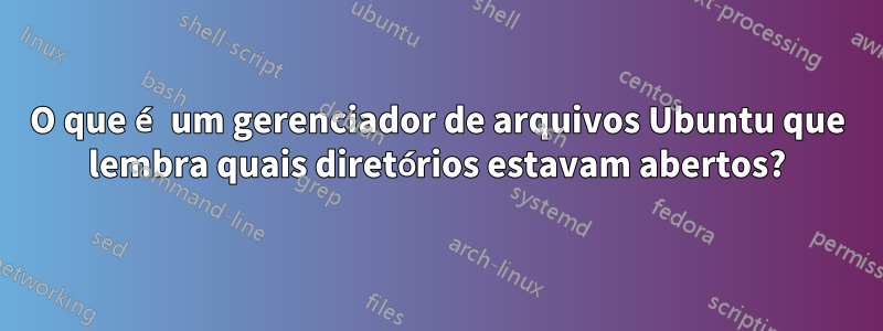 O que é um gerenciador de arquivos Ubuntu que lembra quais diretórios estavam abertos?