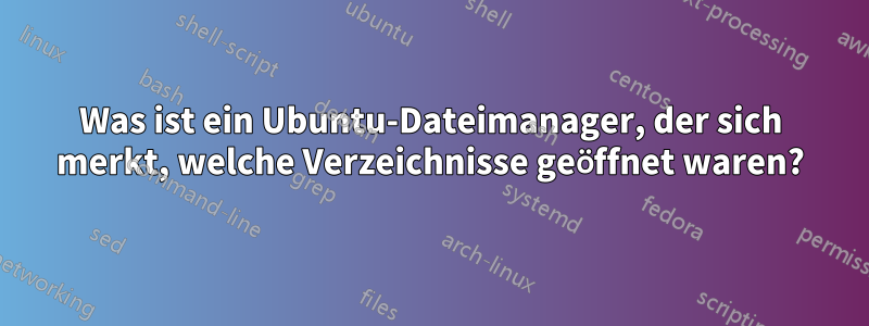 Was ist ein Ubuntu-Dateimanager, der sich merkt, welche Verzeichnisse geöffnet waren?