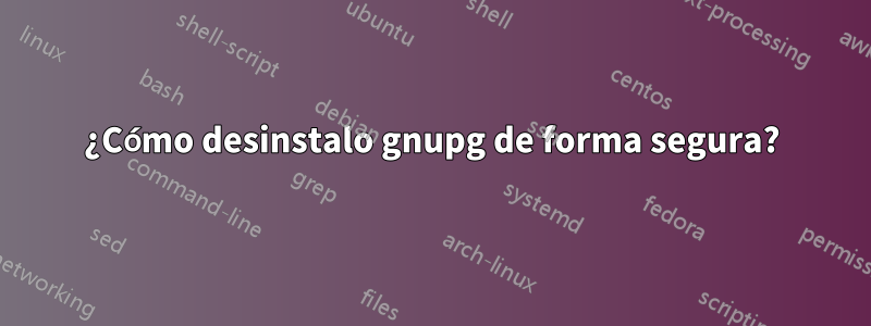 ¿Cómo desinstalo gnupg de forma segura?