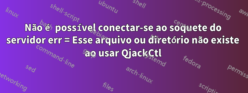 Não é possível conectar-se ao soquete do servidor err = Esse arquivo ou diretório não existe ao usar QjackCtl