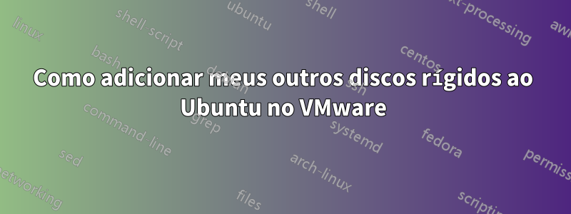 Como adicionar meus outros discos rígidos ao Ubuntu no VMware