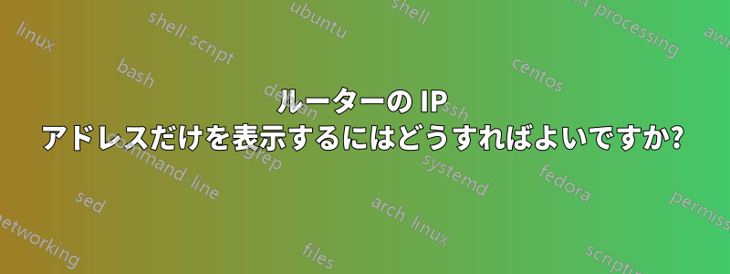 ルーターの IP アドレスだけを表示するにはどうすればよいですか?