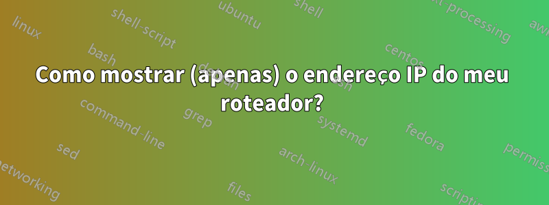 Como mostrar (apenas) o endereço IP do meu roteador?