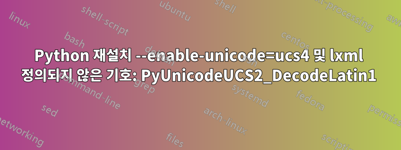 Python 재설치 --enable-unicode=ucs4 및 lxml 정의되지 않은 기호: PyUnicodeUCS2_DecodeLatin1