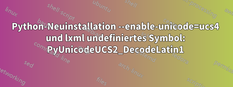 Python-Neuinstallation --enable-unicode=ucs4 und lxml undefiniertes Symbol: PyUnicodeUCS2_DecodeLatin1