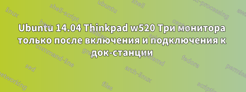 Ubuntu 14.04 Thinkpad w520 Три монитора только после включения и подключения к док-станции