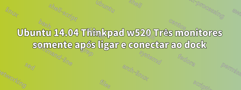 Ubuntu 14.04 Thinkpad w520 Três monitores somente após ligar e conectar ao dock