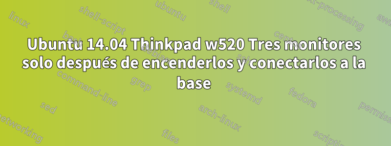 Ubuntu 14.04 Thinkpad w520 Tres monitores solo después de encenderlos y conectarlos a la base