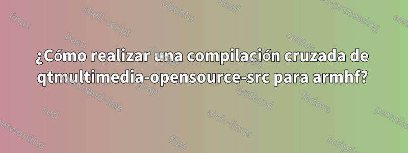 ¿Cómo realizar una compilación cruzada de qtmultimedia-opensource-src para armhf?