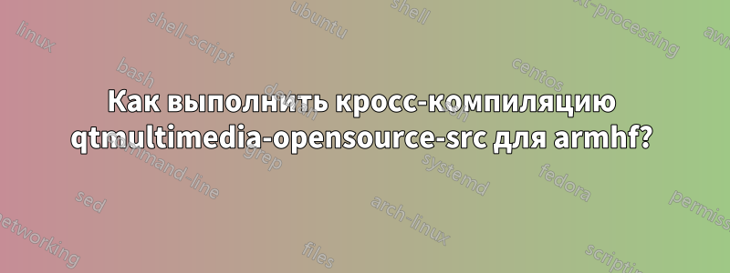 Как выполнить кросс-компиляцию qtmultimedia-opensource-src для armhf?