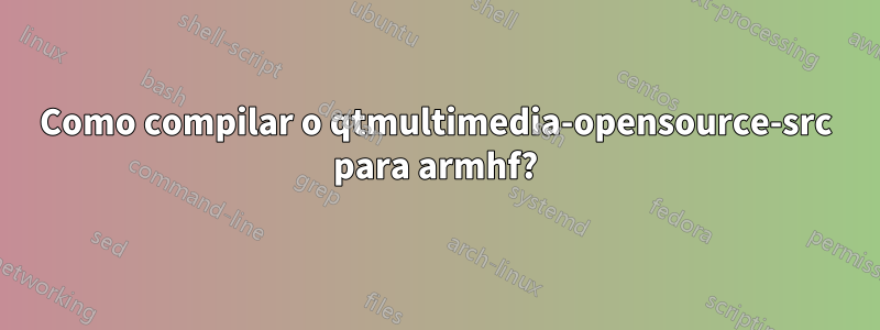 Como compilar o qtmultimedia-opensource-src para armhf?