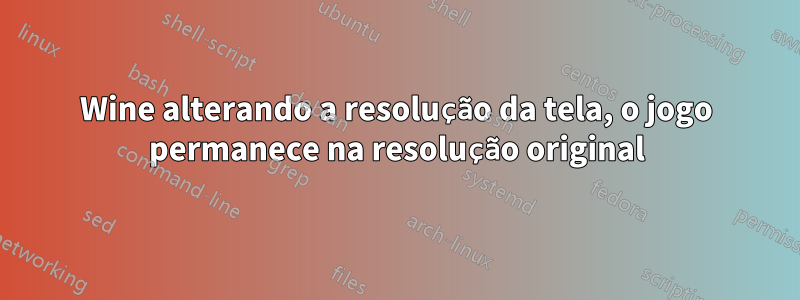 Wine alterando a resolução da tela, o jogo permanece na resolução original