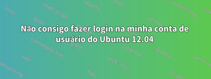 Não consigo fazer login na minha conta de usuário do Ubuntu 12.04