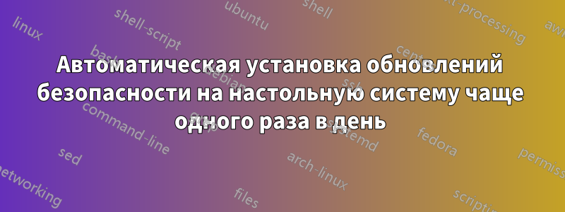 Автоматическая установка обновлений безопасности на настольную систему чаще одного раза в день