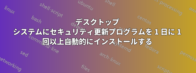 デスクトップ システムにセキュリティ更新プログラムを 1 日に 1 回以上自動的にインストールする