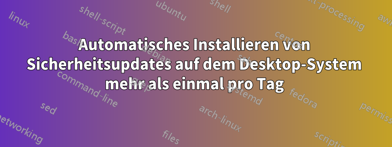 Automatisches Installieren von Sicherheitsupdates auf dem Desktop-System mehr als einmal pro Tag