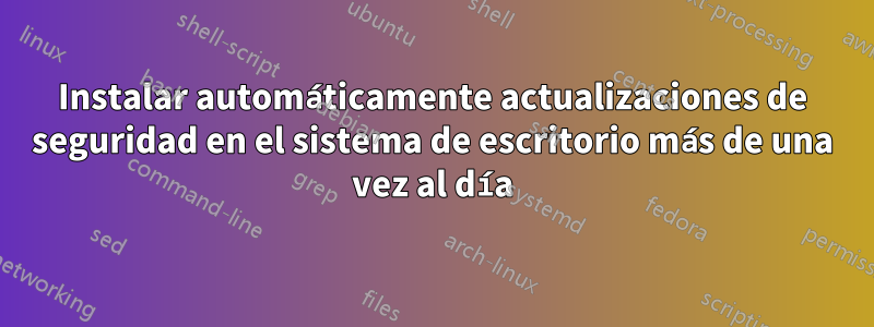 Instalar automáticamente actualizaciones de seguridad en el sistema de escritorio más de una vez al día