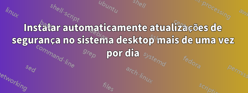 Instalar automaticamente atualizações de segurança no sistema desktop mais de uma vez por dia