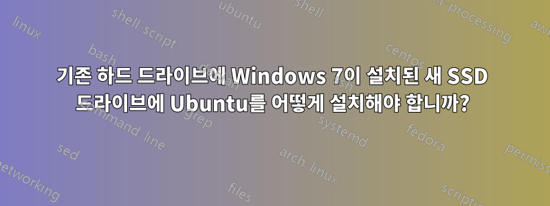 기존 하드 드라이브에 Windows 7이 설치된 새 SSD 드라이브에 Ubuntu를 어떻게 설치해야 합니까?